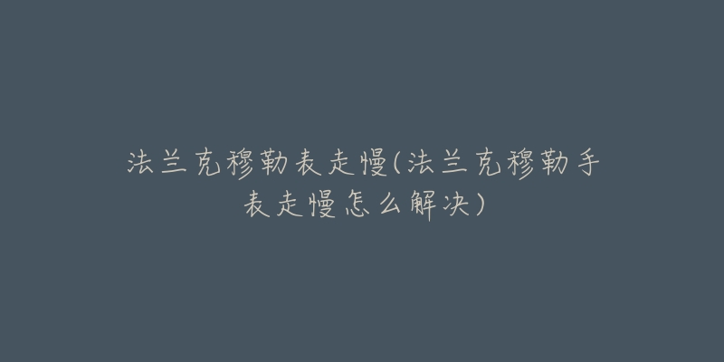 法兰克穆勒表走慢(法兰克穆勒手表走慢怎么解决)-名表号 法兰克穆勒表走慢(法兰克穆勒手表走慢怎么解决)