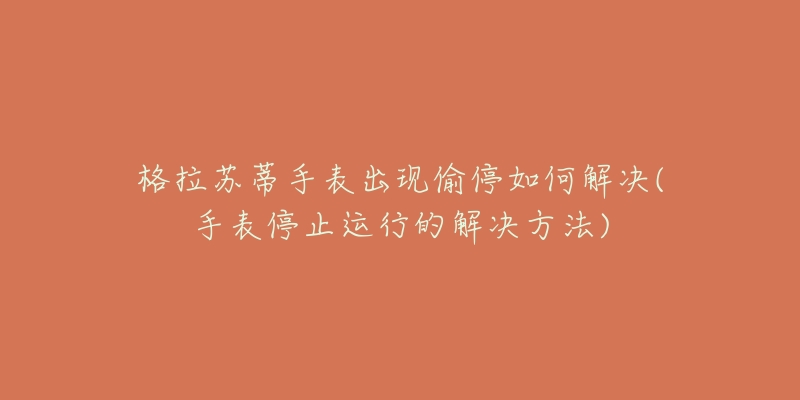 格拉苏蒂手表出现偷停如何解决(手表停止运行的解决方法)-名表号 格拉苏蒂手表出现偷停如何解决(手表停止运行的解决方法)