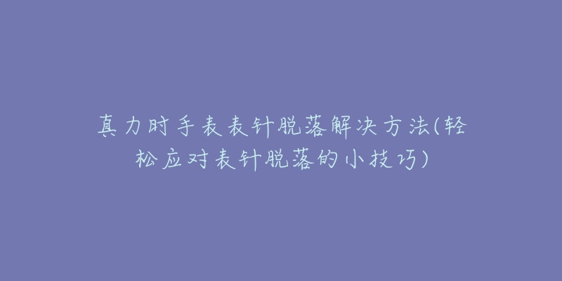 真力时手表表针脱落解决方法(轻松应对表针脱落的小技巧)-名表号 真力时手表表针脱落解决方法(轻松应对表针脱落的小技巧)