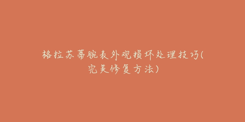 格拉苏蒂腕表外观损坏处理技巧(完美修复方法)-名表号 格拉苏蒂腕表外观损坏处理技巧(完美修复方法)