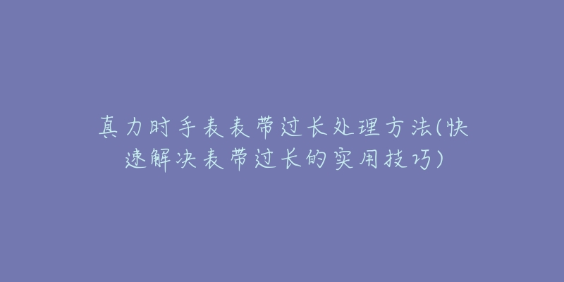 真力时手表表带过长处理方法(快速解决表带过长的实用技巧)-名表号 真力时手表表带过长处理方法(快速解决表带过长的实用技巧)