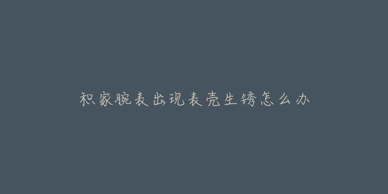 积家腕表出现表壳生锈怎么办-名表号 积家腕表出现表壳生锈怎么办