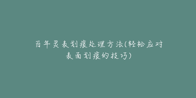 百年灵表划痕处理方法(轻松应对表面划痕的技巧)-名表号 百年灵表划痕处理方法(轻松应对表面划痕的技巧)