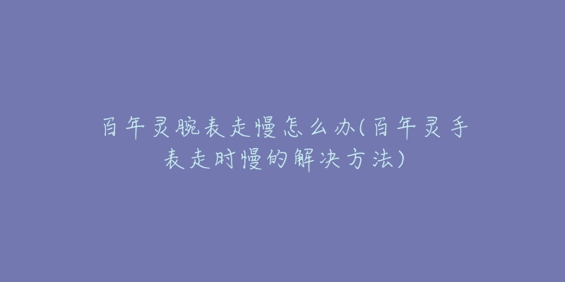 百年灵腕表走慢怎么办(百年灵手表走时慢的解决方法)