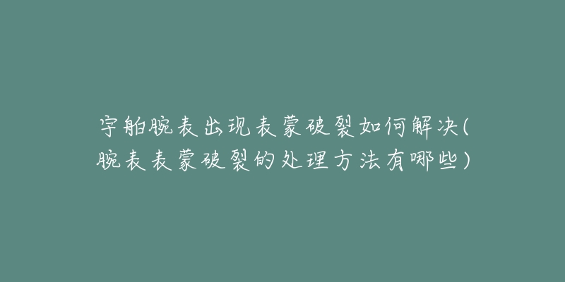 宇舶腕表出现表蒙破裂如何解决(腕表表蒙破裂的处理方法有哪些)-名表号 宇舶腕表出现表蒙破裂如何解决(腕表表蒙破裂的处理方法有哪些)