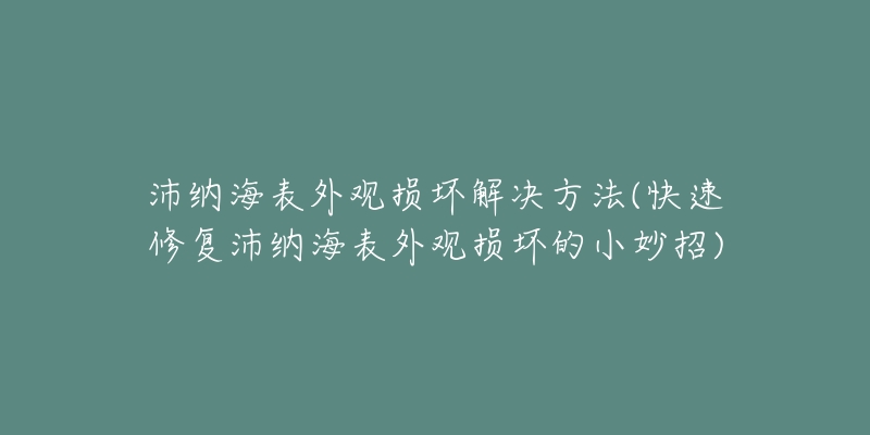 沛纳海表外观损坏解决方法(快速修复沛纳海表外观损坏的小妙招)-名表号 沛纳海表外观损坏解决方法(快速修复沛纳海表外观损坏的小妙招)