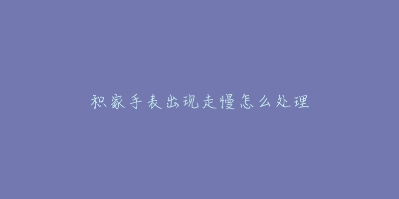 积家手表出现走慢怎么处理-名表号 积家手表出现走慢怎么处理