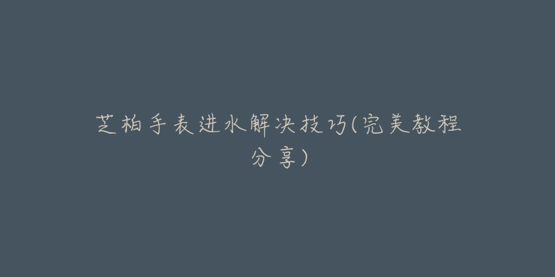 芝柏手表进水解决技巧(完美教程分享)