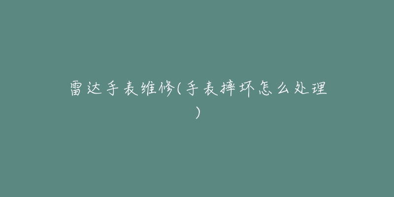 雷达手表维修(手表摔坏怎么处理)-名表号 雷达手表维修(手表摔坏怎么处理)
