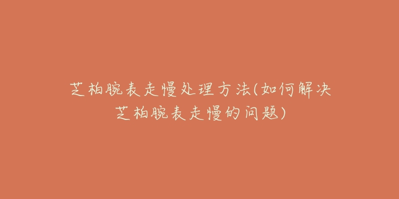芝柏腕表走慢处理方法(如何解决芝柏腕表走慢的问题)-名表号 芝柏腕表走慢处理方法(如何解决芝柏腕表走慢的问题)
