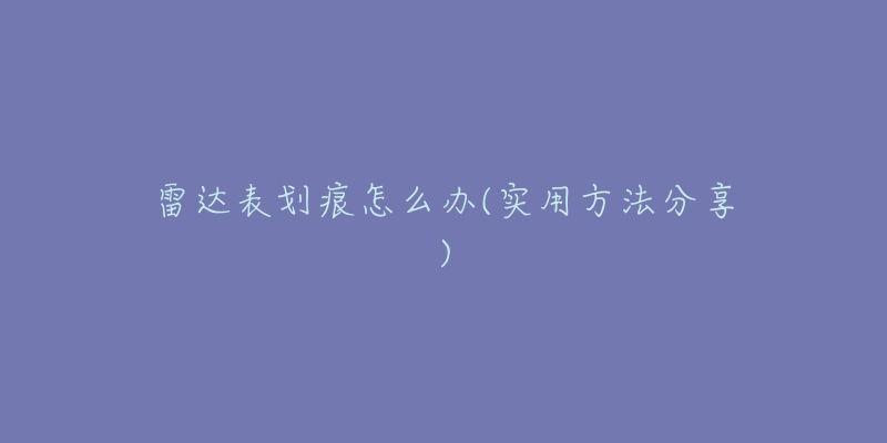 雷达表划痕怎么办(实用方法分享)-名表号 雷达表划痕怎么办(实用方法分享)