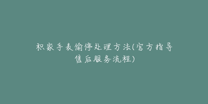 积家手表偷停处理方法(官方指导售后服务流程)-名表号 积家手表偷停处理方法(官方指导售后服务流程)