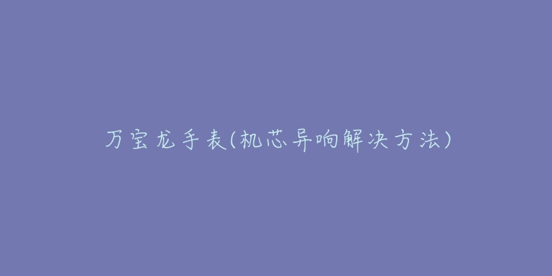万宝龙手表(机芯异响解决方法)-名表号 万宝龙手表(机芯异响解决方法)