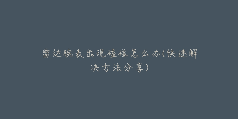 雷达腕表出现磕碰怎么办(快速解决方法分享)-名表号 雷达腕表出现磕碰怎么办(快速解决方法分享)