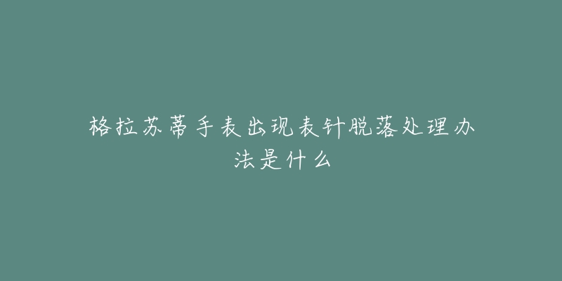 格拉苏蒂手表出现表针脱落处理办法是什么-名表号 格拉苏蒂手表出现表针脱落处理办法是什么