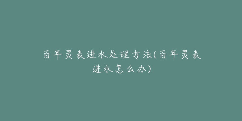 百年灵表进水处理方法(百年灵表进水怎么办)-名表号 百年灵表进水处理方法(百年灵表进水怎么办)
