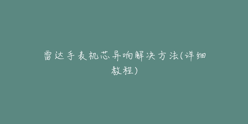 雷达手表机芯异响解决方法(详细教程)-名表号 雷达手表机芯异响解决方法(详细教程)
