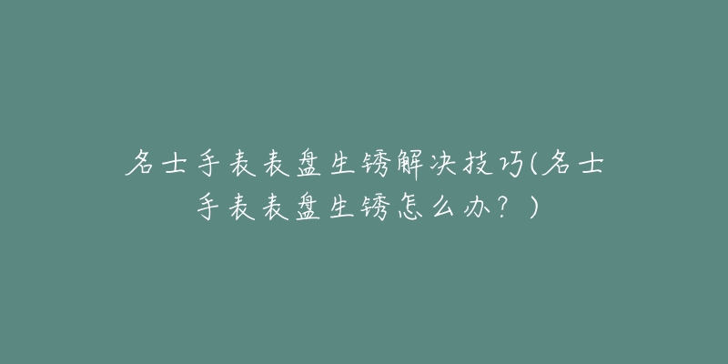 名士手表表盘生锈解决技巧(名士手表表盘生锈怎么办？)