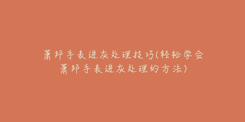 萧邦手表进灰处理技巧(轻松学会萧邦手表进灰处理的方法)-名表号 萧邦手表进灰处理技巧(轻松学会萧邦手表进灰处理的方法)