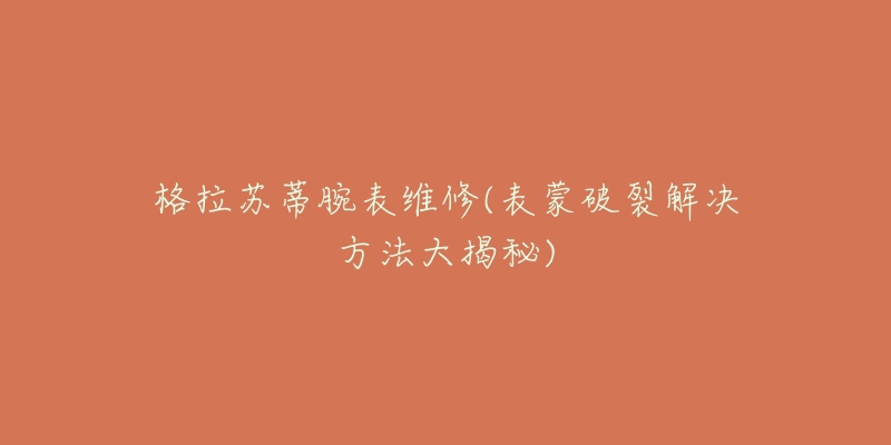 格拉苏蒂腕表维修(表蒙破裂解决方法大揭秘)-名表号 格拉苏蒂腕表维修(表蒙破裂解决方法大揭秘)