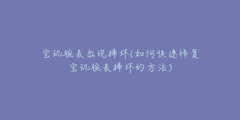 宝玑腕表出现摔坏(如何快速修复宝玑腕表摔坏的方法)-名表号 宝玑腕表出现摔坏(如何快速修复宝玑腕表摔坏的方法)