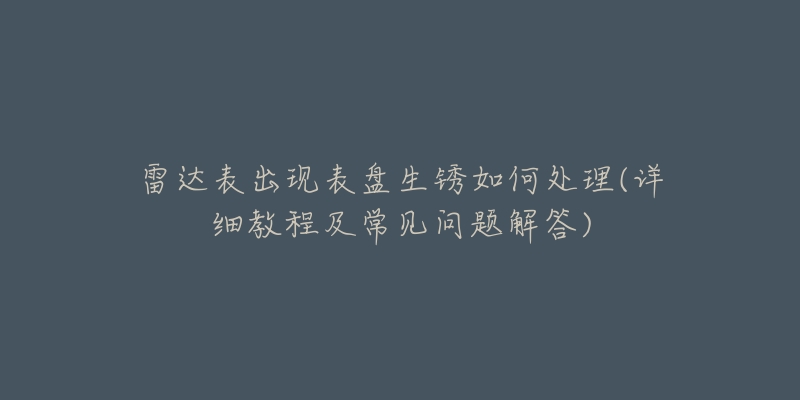 雷达表出现表盘生锈如何处理(详细教程及常见问题解答)-名表号 雷达表出现表盘生锈如何处理(详细教程及常见问题解答)
