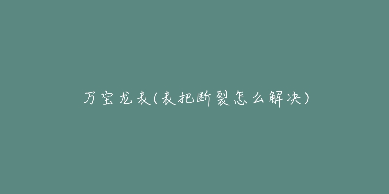 万宝龙表(表把断裂怎么解决)-名表号 万宝龙表(表把断裂怎么解决)