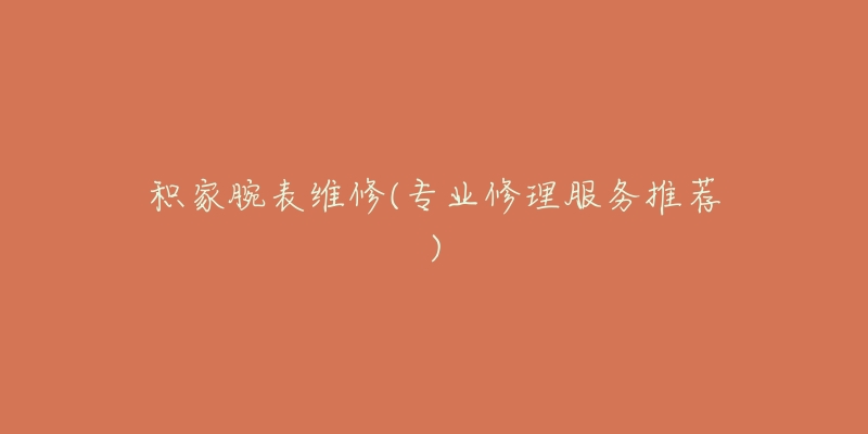 积家腕表维修(专业修理服务推荐)