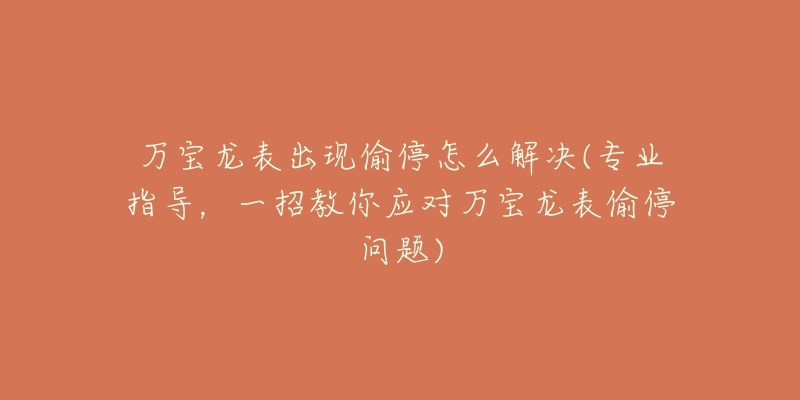 万宝龙表出现偷停怎么解决(专业指导,一招教你应对万宝龙表偷停问题)-名表号 万宝龙表出现偷停怎么解决(专业指导,一招教你应对万宝龙表偷停问题)