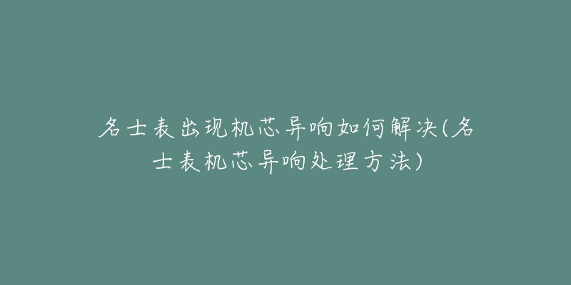 名士表出现机芯异响如何解决(名士表机芯异响处理方法)-名表号 名士表出现机芯异响如何解决(名士表机芯异响处理方法)