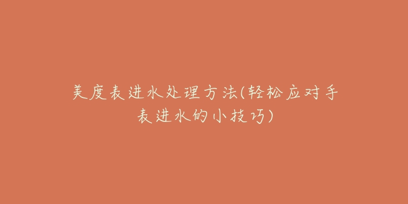 美度表进水处理方法(轻松应对手表进水的小技巧)-名表号 美度表进水处理方法(轻松应对手表进水的小技巧)