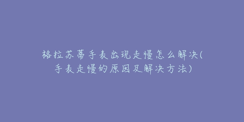 格拉苏蒂手表出现走慢怎么解决(手表走慢的原因及解决方法)-名表号 格拉苏蒂手表出现走慢怎么解决(手表走慢的原因及解决方法)