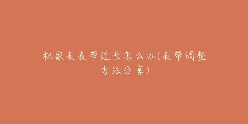 积家表表带过长怎么办(表带调整方法分享)-名表号 积家表表带过长怎么办(表带调整方法分享)