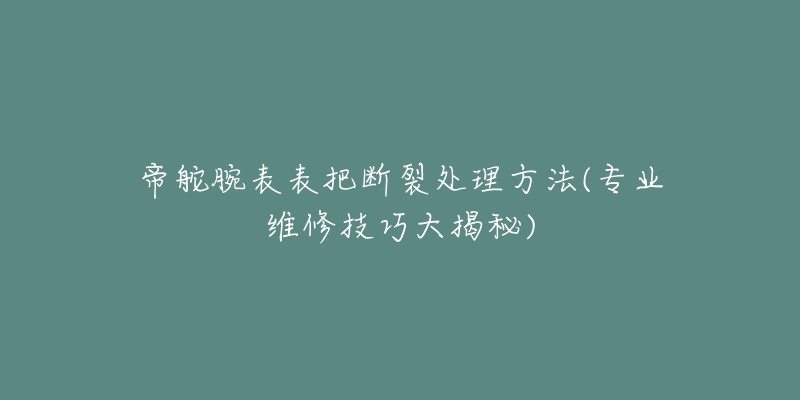 帝舵腕表表把断裂处理方法(专业维修技巧大揭秘)-名表号 帝舵腕表表把断裂处理方法(专业维修技巧大揭秘)