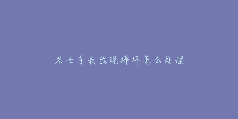 名士手表出现摔坏怎么处理-名表号 名士手表出现摔坏怎么处理