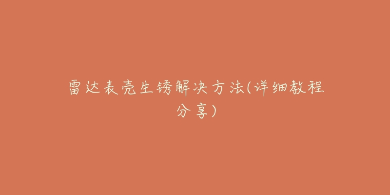 雷达表壳生锈解决方法(详细教程分享)-名表号 雷达表壳生锈解决方法(详细教程分享)