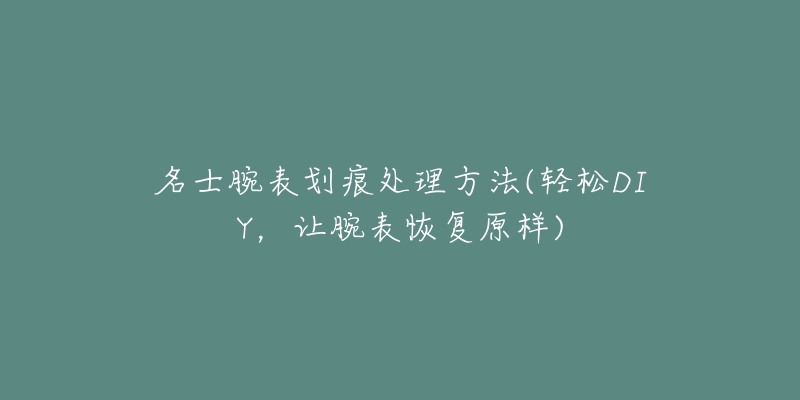 名士腕表划痕处理方法(轻松DIY,让腕表恢复原样)-名表号 名士腕表划痕处理方法(轻松DIY,让腕表恢复原样)