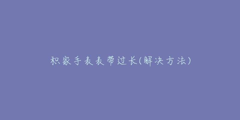 积家手表表带过长(解决方法)-名表号 积家手表表带过长(解决方法)