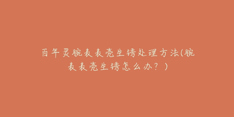 百年灵腕表表壳生锈处理方法(腕表表壳生锈怎么办?)-名表号 百年灵腕表表壳生锈处理方法(腕表表壳生锈怎么办?)