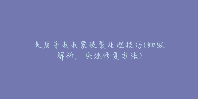 美度手表表蒙破裂处理技巧(细致解析,快速修复方法)-名表号 美度手表表蒙破裂处理技巧(细致解析,快速修复方法)