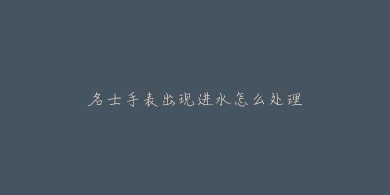 名士手表出现进水怎么处理-名表号 名士手表出现进水怎么处理