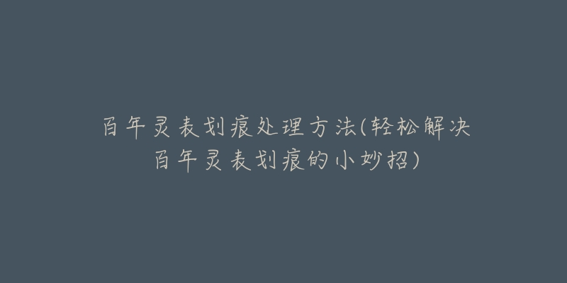 百年灵表划痕处理方法(轻松解决百年灵表划痕的小妙招)-名表号 百年灵表划痕处理方法(轻松解决百年灵表划痕的小妙招)