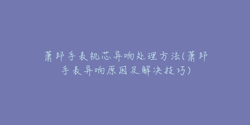 萧邦手表机芯异响处理方法(萧邦手表异响原因及解决技巧)