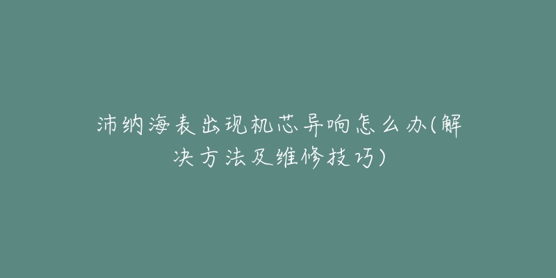 沛纳海表出现机芯异响怎么办(解决方法及维修技巧)-名表号 沛纳海表出现机芯异响怎么办(解决方法及维修技巧)