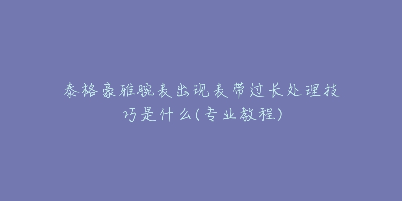 泰格豪雅腕表出现表带过长处理技巧是什么(专业教程)-名表号 泰格豪雅腕表出现表带过长处理技巧是什么(专业教程)