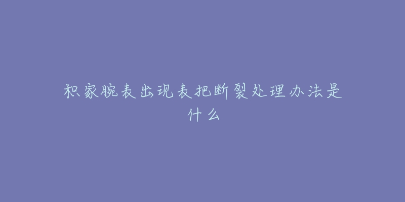 积家腕表出现表把断裂处理办法是什么-名表号 积家腕表出现表把断裂处理办法是什么