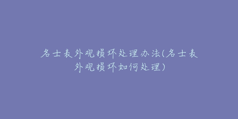 名士表外观损坏处理办法(名士表外观损坏如何处理)-名表号 名士表外观损坏处理办法(名士表外观损坏如何处理)