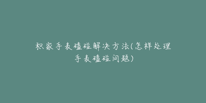 积家手表磕碰解决方法(怎样处理手表磕碰问题)-名表号 积家手表磕碰解决方法(怎样处理手表磕碰问题)
