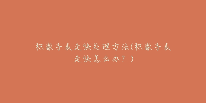 积家手表走快处理方法(积家手表走快怎么办?)-名表号 积家手表走快处理方法(积家手表走快怎么办?)
