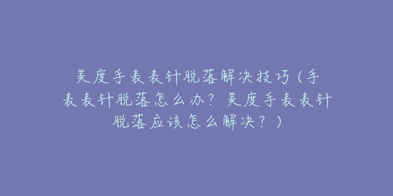 美度手表表针脱落解决技巧 (手表表针脱落怎么办?美度手表表针脱落应该怎么解决?)-名表号 美度手表表针脱落解决技巧 (手表表针脱落怎么办?美度手表表针脱落应该怎么解决?)
